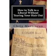 How to Talk to a Liberal Without Tearing Your Hair Out - Chris Martineau - 9781511630276