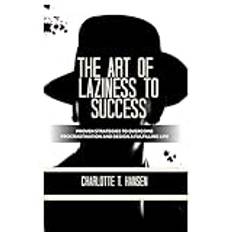 THE ART OF LAZINESS TO SUCCESS: Proven Strategies to Overcome Procrastination and Design a Fulfilling Life