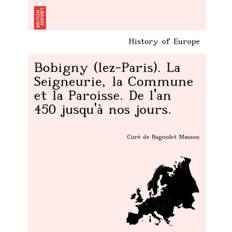 Bobigny (Lez-Paris). La Seigneurie, La Commune Et La Paroisse. de L'An 450 Jusqu'a Nos Jours. - Cure De Bagnolet Masson - 9781249009245