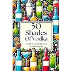 50 Shades of Vodka - A Guide to Crafting Perfect Vodka Cocktails (50 Shades Cocktails)