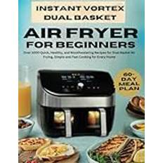 INSTANT VORTEX DUAL BASKET AIR FRYER COOKBOOK FOR BEGINNERS: Over 1000 Quick, Healthy, and Mouthwatering Recipes for Dual Basket Air Frying, Simple and Fast Cooking for Every Home