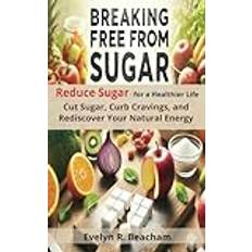 Breaking Free from Sugar: Reduce Sugar for a Healthier Life: Cut Sugar, Curb Cravings, and Rediscover Your Natural Energy