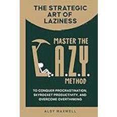 The Strategic Art of Laziness: Master the L.A.Z.Y. Method to Conquer Procrastination, Skyrocket Productivity, and Overcome Overthinking