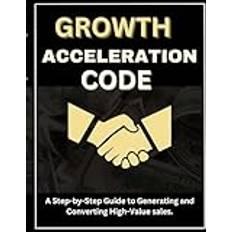 GROWTH ACCELERATION CODE: A step-by-step guide to generating and converting high value sales