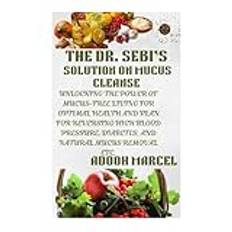 THE DR. SEBI’S SOLUTION ON MUCUS CLEANSE: Unlocking the Power of Mucus-Free Living for Optimal Health and Plan for Reversing High Blood Pressure, Diabetes, and Natural Mucus Removal etc.