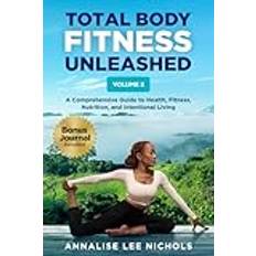 Total Body Fitness Unleashed: A Comprehensize Guide to Health, Fitness, Nutrition, and Intentional Living