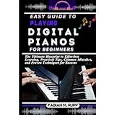 EASY GUIDE TO PLAYING THE DIGITAL PIANOS FOR BEGINNERS: The Ultimate Blueprint to Effortless Learning, Practical Tips, Common Mistakes, and Proven Techniques for Success