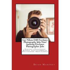 Get Nikon D40 Freelance Photography Jobs Now! Amazing Freelance Photographer Jobs - Brian Mahoney - 9781974567867