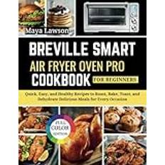 Breville Smart Air Fryer Oven Pro Cookbook For Beginners: Quick, Easy, and Healthy Recipes to Roast, Bake, Toast, and Dehydrate Delicious Meals for Every Occasion