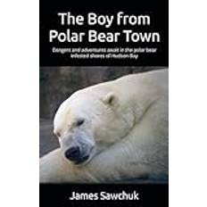 The Boy from Polar Bear Town: Dangers and adventures await in the polar bear infested shores of Hudson Bay