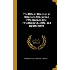 The Rate of Reaction in Solutions Containing Potassium Iodide, Potassium Chlorate, and Hydrochloric - Bray William C. (William Crowell) - 9780526466085