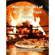 Master the Art of Wood-Fired Pizza Making: A Complete Guide to Elevating Your Homemade Pizza Game Discover the Secrets to gooding Delicious Pizzas in Your Own Kitchen