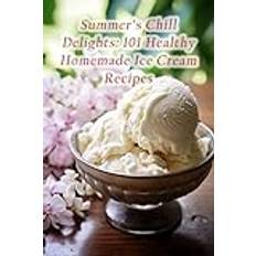 Summer's Chill Delights: 101 Healthy Homemade Ice Cream Recipes