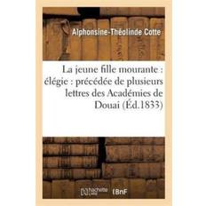 Jeune Fille Mourante: Elegie: Precedee de Plusieurs Lettres Des Academies de Douai - Alphonsine-Théolinde Cotte - 9782013269797