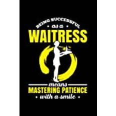 Being Successful As A Waitress Means Mastering Patience With A Smile: Waiter, Waitress, Server Work In Gastronomy Funny Waiter Waitress Serving For ... Or Notebook (6X9 Inches) With 120 Pages.