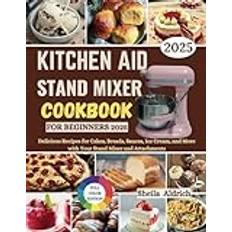 KitchenAid Stand Mixer Cookbook for Beginners 2025: Delicious Recipes for Cakes, Breads, Sauces, Ice Cream, and More with Your Stand Mixer and Attachments