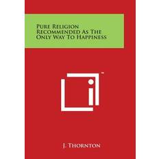 Pure Religion Recommended as the Only Way to Happiness - J Thornton - 9781497998841