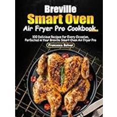 Breville Smart Oven Air Fryer Pro Cookbook: 100 Delicious Recipes for Every Occasion, Perfected in Your Breville Smart Oven Air Fryer Pro