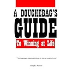 A Douchebag's Guide to Winning at Life: "The Unapologetic Handbook for Being the Best (at Being the Worst)"