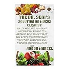 THE DR. SEBI’S SOLUTION ON MUCUS CLEANSE: Unlocking the Power of Mucus-Free Living for Optimal Health and Plan for Reversing High Blood Pressure, Diabetes, and Natural Mucus Removal etc.