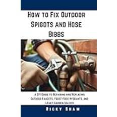 How to Fix Outdoor Spigots and Hose Bibbs: A DIY Guide to Repairing and Replacing Outdoor Faucets, Frost-Free Hydrants, and Leaky Garden Valves