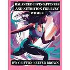 Balanced Living: Fitness and Nutrition for Busy Women: Feel Fit, Strong, and Energized—No Matter Your Schedule