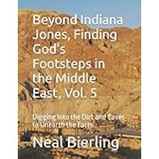 Beyond Indiana Jones, Finding God's Footsteps in the Middle East, Vol. 5: Digging Into the Dirt and Caves to Unearth the Facts.