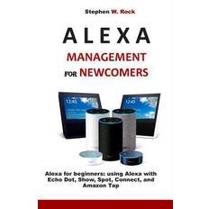 Alexa Management for Newcomers: Alexa for Beginners: Using Alexa with Echo Dot, Show, Spot, Connect, and Amazon Tap - Stephen W. Rock - 9781799282693