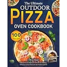 The Ultimate Outdoor Pizza Oven 100 Recipe Cookbook: Become an expert in the art of making delicious pizza that can be made outside