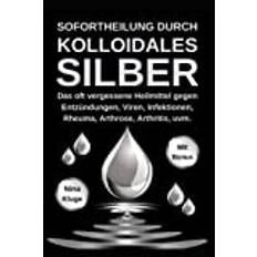 Kolloidales Silber: Sofortheilung durch kolloidales Silber. Das oft vergessene Heilmittel gegen Entzündungen, Viren, Infektionen, Rheuma, Arthrose, Arthritis, u.v.m. Das Immunsystem stärken.