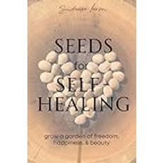 Seeds for Self-Healing: Grow a Garden of Freedom, Happiness, & Beauty