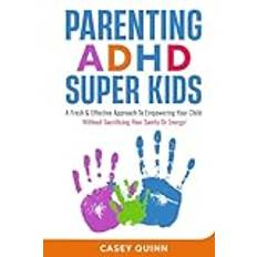 Parenting ADHD Super Kids: A Fresh & Effective Approach To Empowering Your Child Without Sacrificing Your Sanity Or Energy!