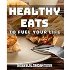 Healthy Eats to Fuel your Life: Nourishing Meals to Energize Your Mind and Body