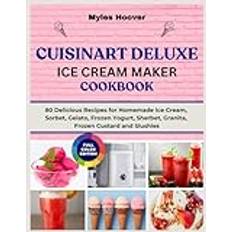 CUISINART DELUXE ICE CREAM MAKER COOKBOOK: 80 Delicious Recipes for Homemade Ice Cream, Sorbet, Gelato, Frozen Yogurt, Sherbet, Granita, Frozen Custard and Slushies