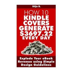 How 10 Kindle Covers Generate $3697.22 Every Day - Stijn B - 9781494430900