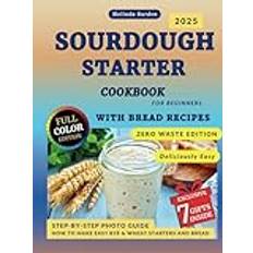 Sourdough Starter: COOKBOOK For BEGINNERS DETAIED COLOR PHOTO COOKING GUIDE HOW EASY MAKE Rye & Wheat Starters and Delicious, Zero-Waste, Foolproof Perfect Artisan Bread