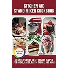 KitchenAid Stand Mixer Cookbook: Beginner's Guide to Effortless Recipes for Bread, Cakes, Pasta, Sauces, and More