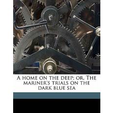 A Home on the Deep; Or, the Mariner's Trials on the Dark Blue Sea - 9781177726931