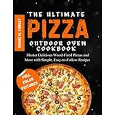 THE ULTIMATE PIZZA OUTDOOR OVEN COOKBOOK: Master Delicious Wood-Fired Pizzas and More with Simple, Easy-to-Follow Recipes