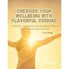 Energize Your Wellbeing with Flavorful Cooking: A Diverse Compilation of 200 Nourishing Dishes to Revitalize Your Body and Mind