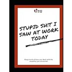 Stupid SH!T I Saw at Work Today - A Journal: Keep track of how you deal with the stupidity you encounter