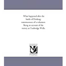 What happened after the battle of Dorking: reminiscences of a volunteer. Being an account of the victory at Tunbridge Wells.