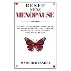 RESET YOUR MENOPAUSE: Navigating Hormonal Changes to Overcome Symptoms, Lose Weight, and Feel Young Again with Natural Remedies