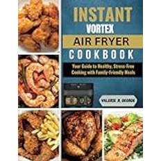 Instant Vortex Air Fryer Cookbook: Your Guide to Healthy, Stress-Free Cooking with Family-Friendly Meals