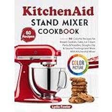 KitchenAid Stand Mixer Cookbook: 60 Colorful Recipes for Bread, Cookies, Cake, Ice Cream, Pasta & Noodles, Doughs, Dip & Sauces, Frostings and More With KitchenAid Mixer