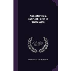 Alias Brown; a Satirical Farce in Three Acts - Ernest Jackson Whisler - 9781359360366