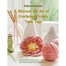 Discover the Art of Crocheting Trendy Tank Tops: Unlock 9 Exclusive Patterns in this Comprehensive Book Designed to Help You Master the Craft and Elevate Your Fashion Style