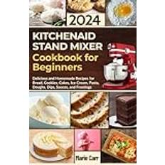 KitchenAid Stand Mixer Cookbook for Beginners 2024: Delicious and Homemade Recipes for Bread, Cookies, Cakes, Ice Cream, Pasta, Doughs, Dips, Sauces, and Frostings