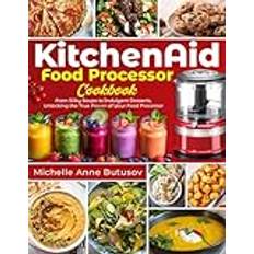 KitchenAid Food Processor Cookbook: From Silky Soups to Indulgent Desserts, Unlocking the True Power of Your Food Processor
