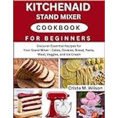 KitchenAid Stand Mixer Cookbook for Beginners: Discover Essential Recipes for Your Stand Mixer: Cakes, Bread, Pasta, and More